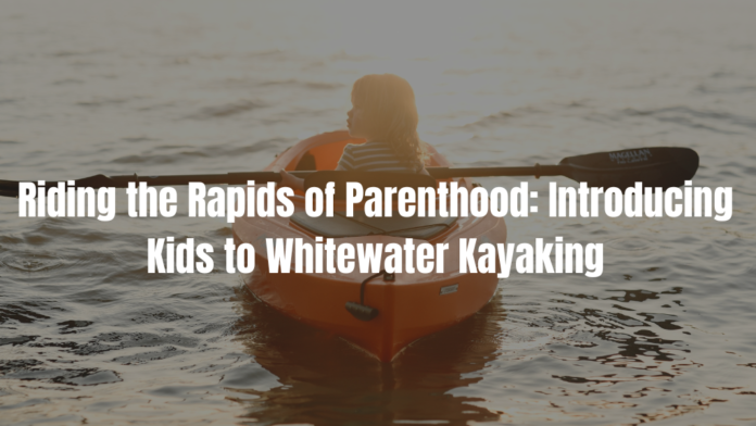 Riding the Rapids of Parenthood Introducing Kids to Whitewater Kayaking